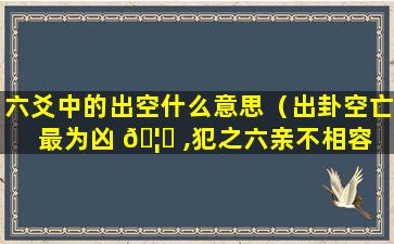 六爻中的出空什么意思（出卦空亡最为凶 🦆 ,犯之六亲不相容 🌻 ）